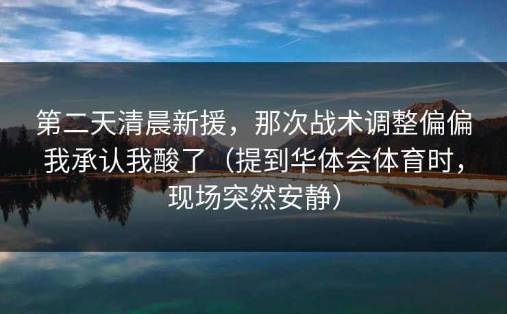 第二天清晨新援，那次战术调整偏偏我承认我酸了（提到华体会体育时，现场突然安静）