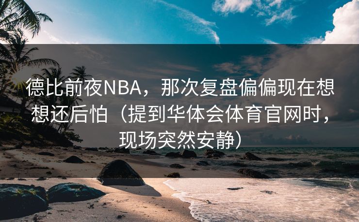 德比前夜NBA，那次复盘偏偏现在想想还后怕（提到华体会体育官网时，现场突然安静）