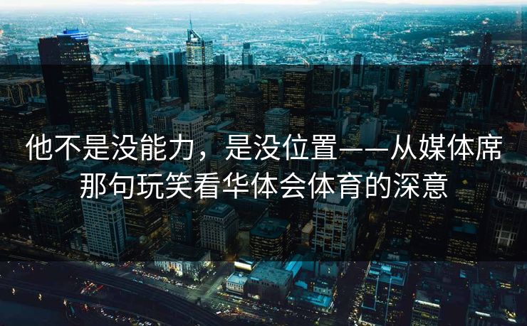 他不是没能力，是没位置——从媒体席那句玩笑看华体会体育的深意
