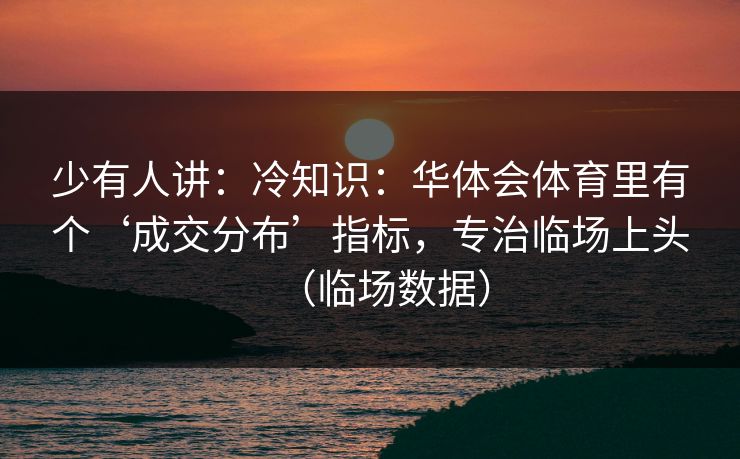 少有人讲：冷知识：华体会体育里有个‘成交分布’指标，专治临场上头（临场数据）