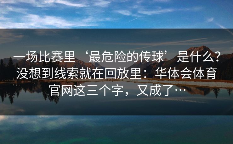 一场比赛里‘最危险的传球’是什么？没想到线索就在回放里：华体会体育官网这三个字，又成了…
