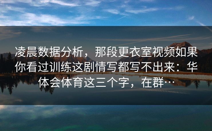 凌晨数据分析，那段更衣室视频如果你看过训练这剧情写都写不出来：华体会体育这三个字，在群…