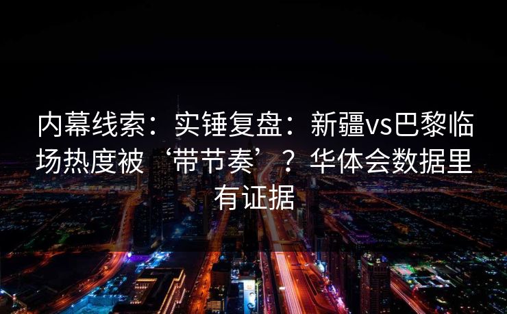 内幕线索：实锤复盘：新疆vs巴黎临场热度被‘带节奏’？华体会数据里有证据