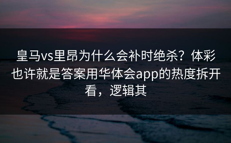 皇马vs里昂为什么会补时绝杀?体彩也许就是答案用华体会app的热度拆开看,逻辑其 皇马vs里昂为什么会补时绝杀?体彩也许就是答案用华体会app的热度拆开看,逻辑其